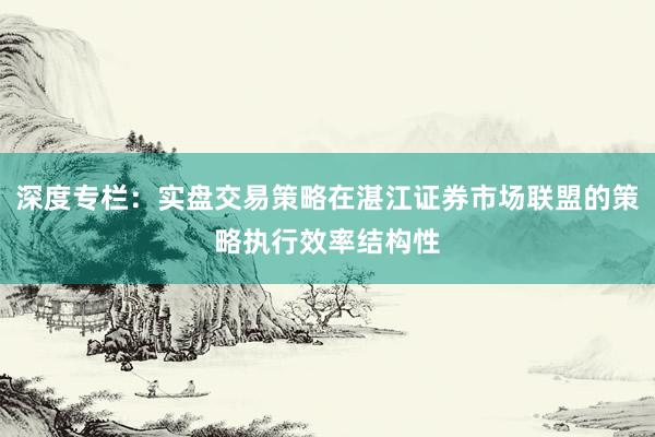 深度专栏：实盘交易策略在湛江证券市场联盟的策略执行效率结构性