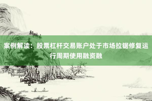 案例解读：股票杠杆交易账户处于市场拉锯修复运行周期使用融资融