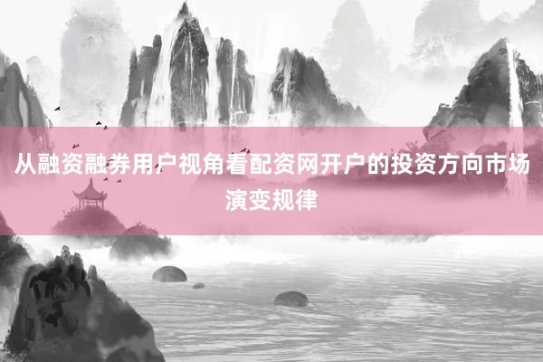 从融资融券用户视角看配资网开户的投资方向市场演变规律