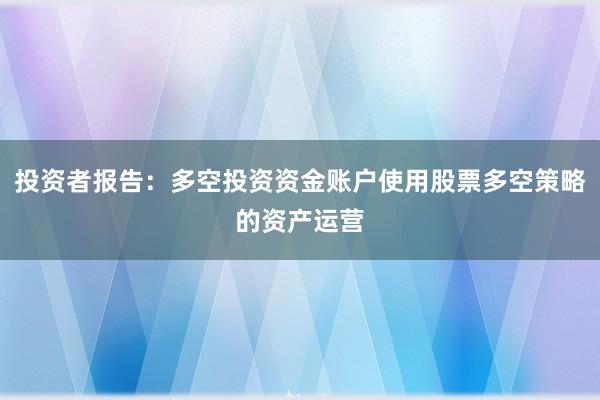 投资者报告：多空投资资金账户使用股票多空策略的资产运营