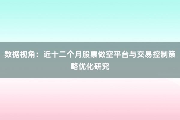 数据视角：近十二个月股票做空平台与交易控制策略优化研究