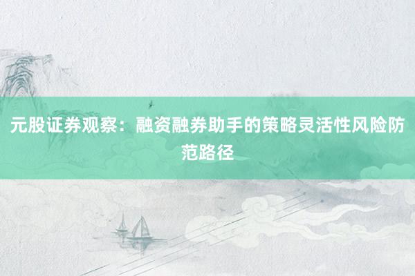 元股证券观察：融资融券助手的策略灵活性风险防范路径