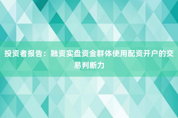 投资者报告：融资实盘资金群体使用配资开户的交易判断力