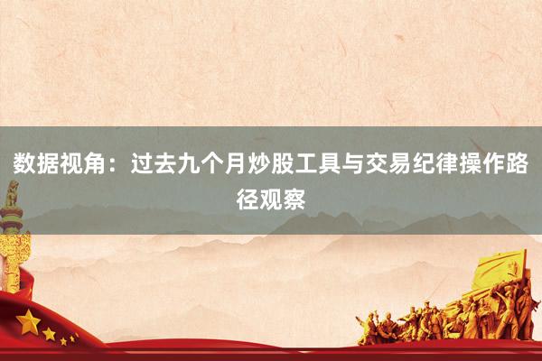 数据视角：过去九个月炒股工具与交易纪律操作路径观察