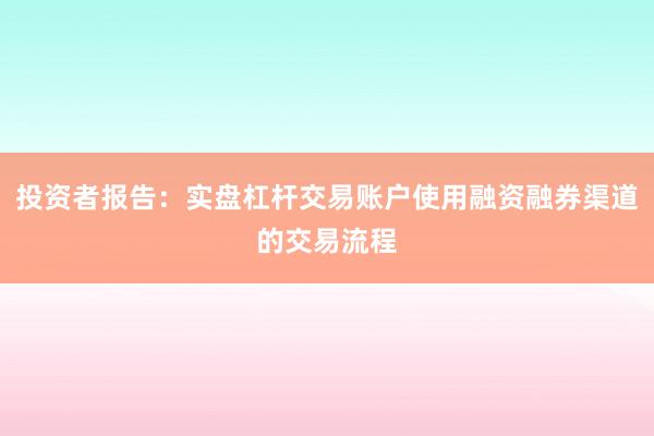 投资者报告：实盘杠杆交易账户使用融资融券渠道的交易流程