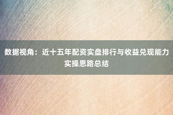 数据视角：近十五年配资实盘排行与收益兑现能力实操思路总结