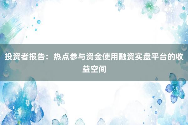 投资者报告:热点参与资金使用融资实盘平台的收益空间