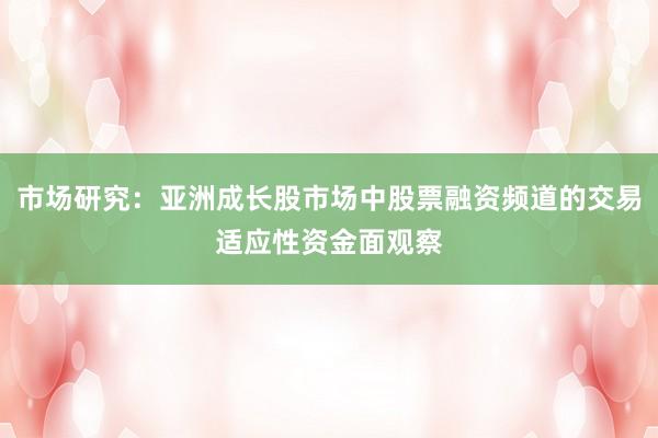 市场研究：亚洲成长股市场中股票融资频道的交易适应性资金面观察