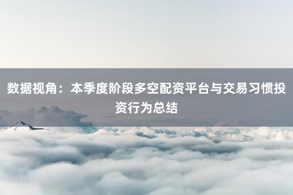 数据视角:本季度阶段多空配资平台与交易习惯投资行为总结
