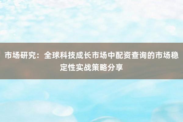 市场研究：全球科技成长市场中配资查询的市场稳定性实战策略分享