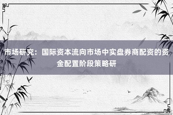市场研究：国际资本流向市场中实盘券商配资的资金配置阶段策略研