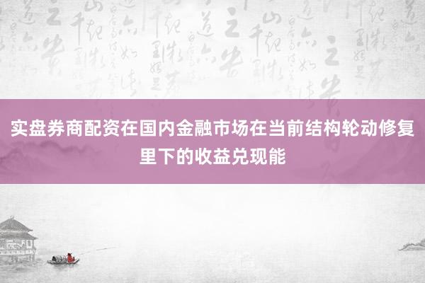 实盘券商配资在国内金融市场在当前结构轮动修复里下的收益兑现能