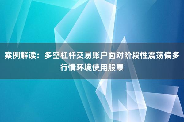 案例解读：多空杠杆交易账户面对阶段性震荡偏多行情环境使用股票
