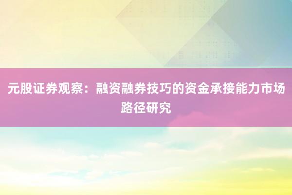 元股证券观察：融资融券技巧的资金承接能力市场路径研究