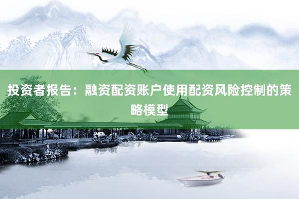 投资者报告：融资配资账户使用配资风险控制的策略模型