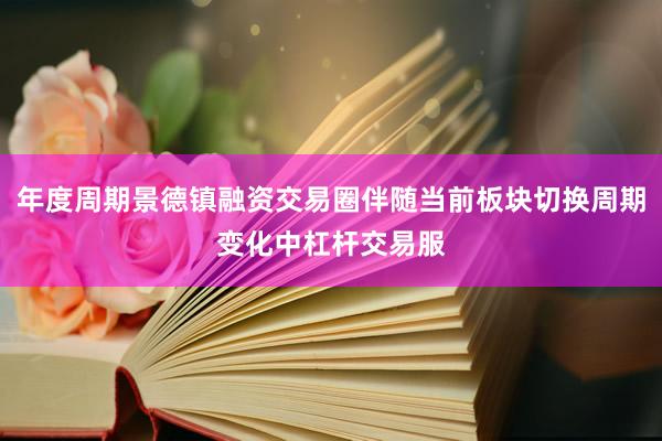 年度周期景德镇融资交易圈伴随当前板块切换周期变化中杠杆交易服