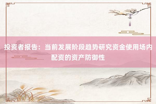 投资者报告：当前发展阶段趋势研究资金使用场内配资的资产防御性