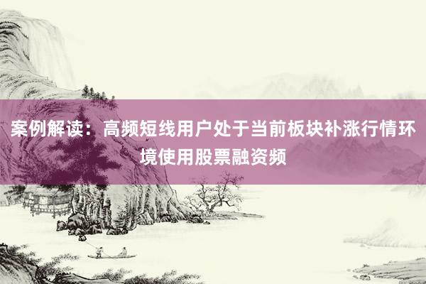 案例解读：高频短线用户处于当前板块补涨行情环境使用股票融资频