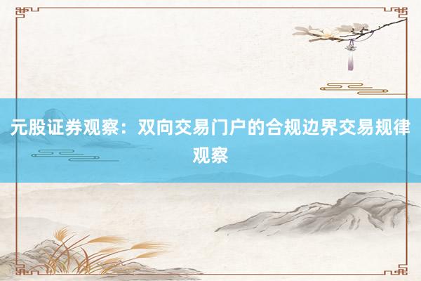 元股证券观察：双向交易门户的合规边界交易规律观察