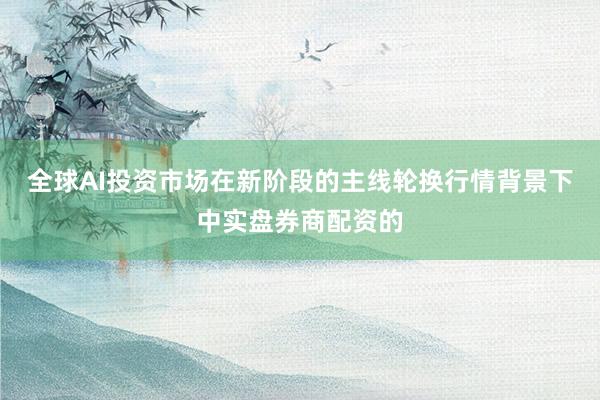 全球AI投资市场在新阶段的主线轮换行情背景下中实盘券商配资的