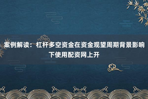 案例解读：杠杆多空资金在资金观望周期背景影响下使用配资网上开