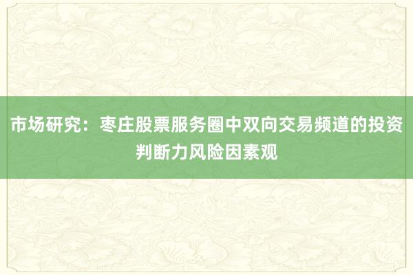 市场研究：枣庄股票服务圈中双向交易频道的投资判断力风险因素观