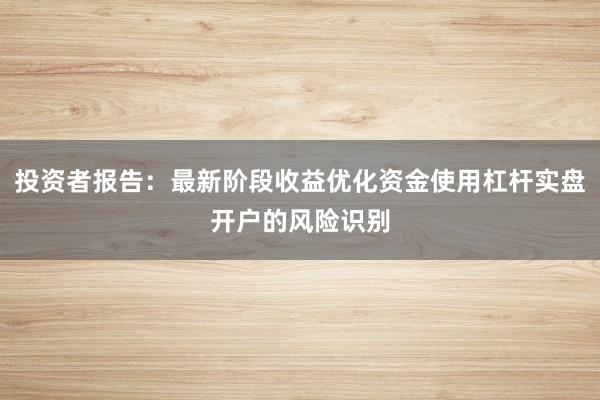 投资者报告:最新阶段收益优化资金使用杠杆实盘开户的风险识别