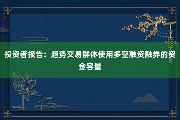 投资者报告：趋势交易群体使用多空融资融券的资金容量