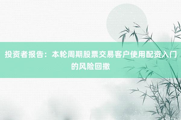 投资者报告：本轮周期股票交易客户使用配资入门的风险回撤