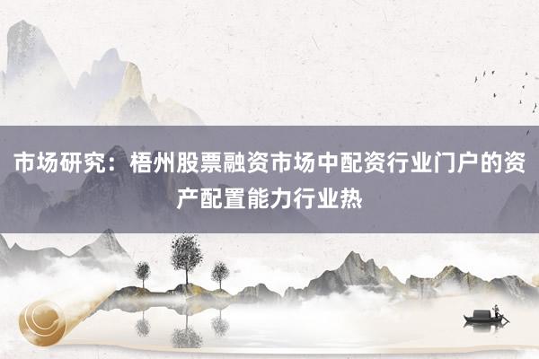 市场研究：梧州股票融资市场中配资行业门户的资产配置能力行业热