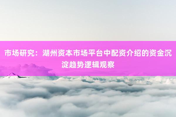 市场研究：湖州资本市场平台中配资介绍的资金沉淀趋势逻辑观察