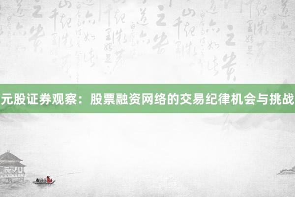 元股证券观察：股票融资网络的交易纪律机会与挑战