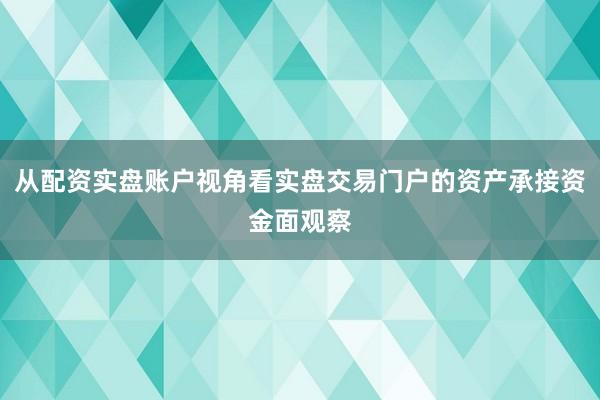 从配资实盘账户视角看实盘交易门户的资产承接资金面观察