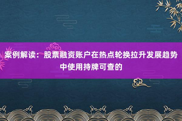 案例解读：股票融资账户在热点轮换拉升发展趋势中使用持牌可查的