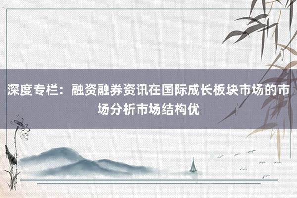 深度专栏：融资融券资讯在国际成长板块市场的市场分析市场结构优