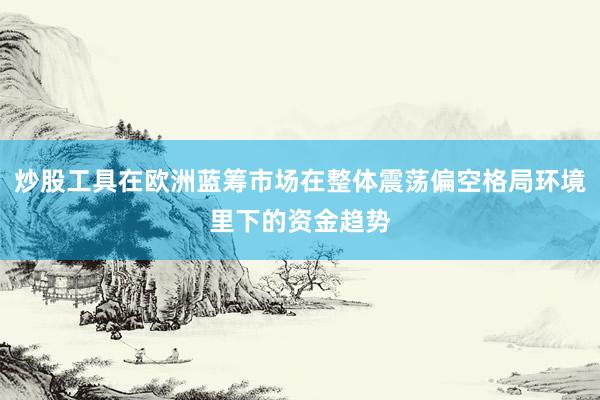 炒股工具在欧洲蓝筹市场在整体震荡偏空格局环境里下的资金趋势
