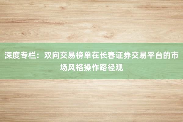 深度专栏：双向交易榜单在长春证券交易平台的市场风格操作路径观