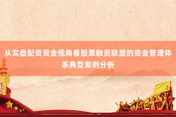从实盘配资资金视角看股票融资联盟的资金管理体系典型案例分析