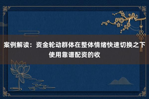 案例解读：资金轮动群体在整体情绪快速切换之下使用靠谱配资的收