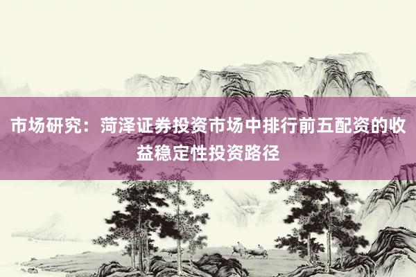 市场研究:菏泽证券投资市场中排行前五配资的收益稳定性投资路径