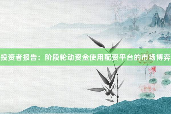 投资者报告:阶段轮动资金使用配资平台的市场博弈