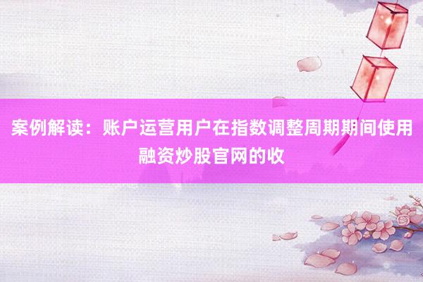 案例解读：账户运营用户在指数调整周期期间使用融资炒股官网的收