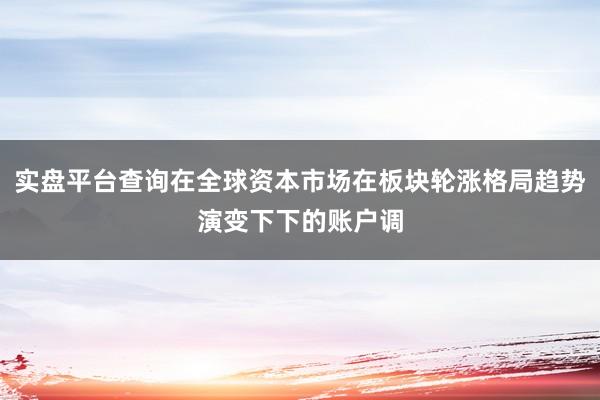 实盘平台查询在全球资本市场在板块轮涨格局趋势演变下下的账户调