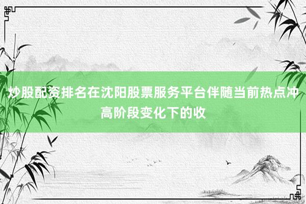 炒股配资排名在沈阳股票服务平台伴随当前热点冲高阶段变化下的收