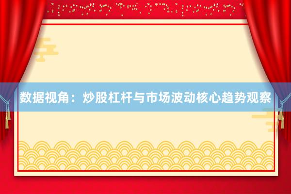 数据视角：炒股杠杆与市场波动核心趋势观察