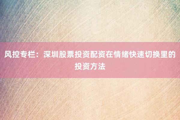 风控专栏：深圳股票投资配资在情绪快速切换里的投资方法