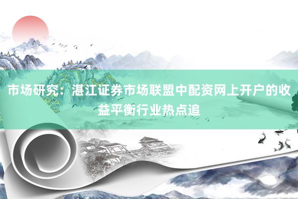 市场研究:湛江证券市场联盟中配资网上开户的收益平衡行业热点追
