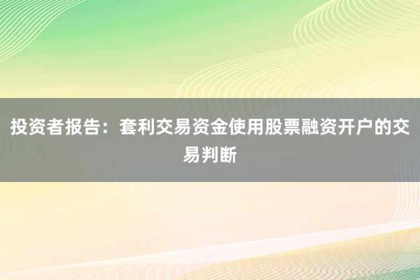 投资者报告：套利交易资金使用股票融资开户的交易判断