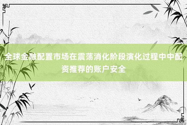 全球金融配置市场在震荡消化阶段演化过程中中配资推荐的账户安全