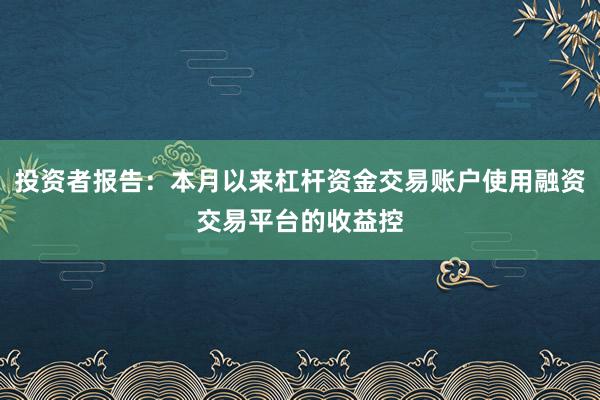 投资者报告：本月以来杠杆资金交易账户使用融资交易平台的收益控